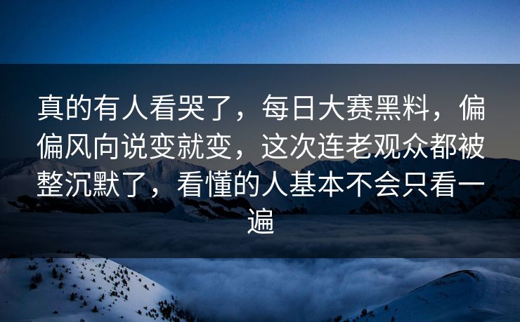 真的有人看哭了，每日大赛黑料，偏偏风向说变就变，这次连老观众都被整沉默了，看懂的人基本不会只看一遍