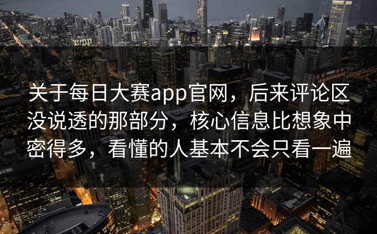 关于每日大赛app官网，后来评论区没说透的那部分，核心信息比想象中密得多，看懂的人基本不会只看一遍