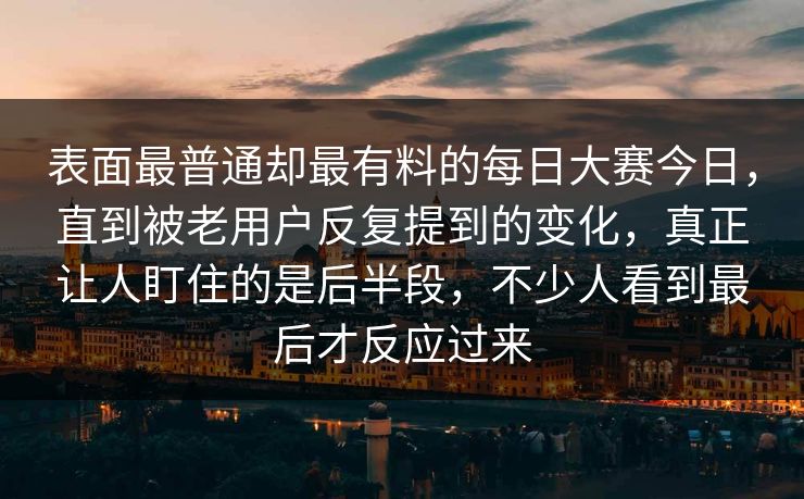 表面最普通却最有料的每日大赛今日，直到被老用户反复提到的变化，真正让人盯住的是后半段，不少人看到最后才反应过来