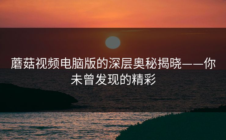 蘑菇视频电脑版的深层奥秘揭晓——你未曾发现的精彩