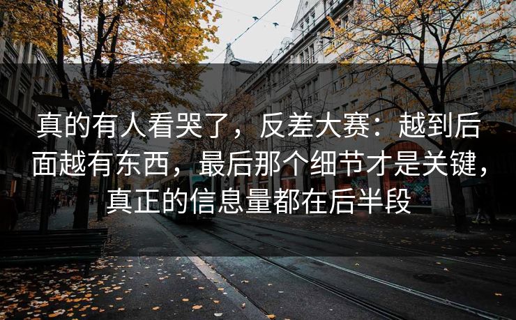 真的有人看哭了，反差大赛：越到后面越有东西，最后那个细节才是关键，真正的信息量都在后半段