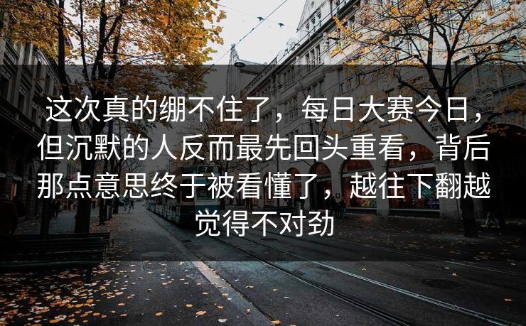 这次真的绷不住了，每日大赛今日，但沉默的人反而最先回头重看，背后那点意思终于被看懂了，越往下翻越觉得不对劲