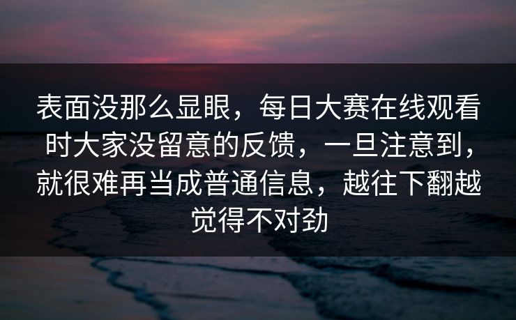 表面没那么显眼，每日大赛在线观看时大家没留意的反馈，一旦注意到，就很难再当成普通信息，越往下翻越觉得不对劲
