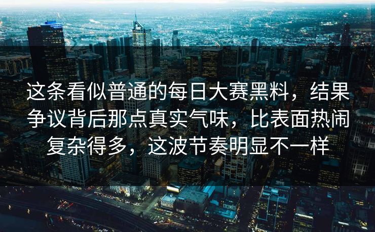 这条看似普通的每日大赛黑料，结果争议背后那点真实气味，比表面热闹复杂得多，这波节奏明显不一样
