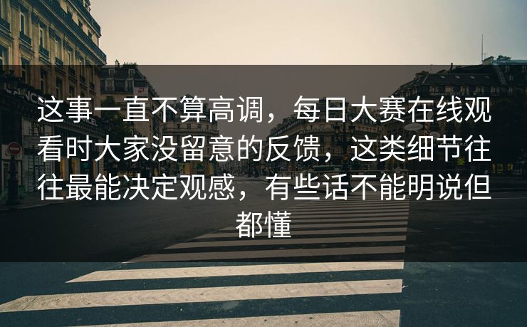 这事一直不算高调，每日大赛在线观看时大家没留意的反馈，这类细节往往最能决定观感，有些话不能明说但都懂