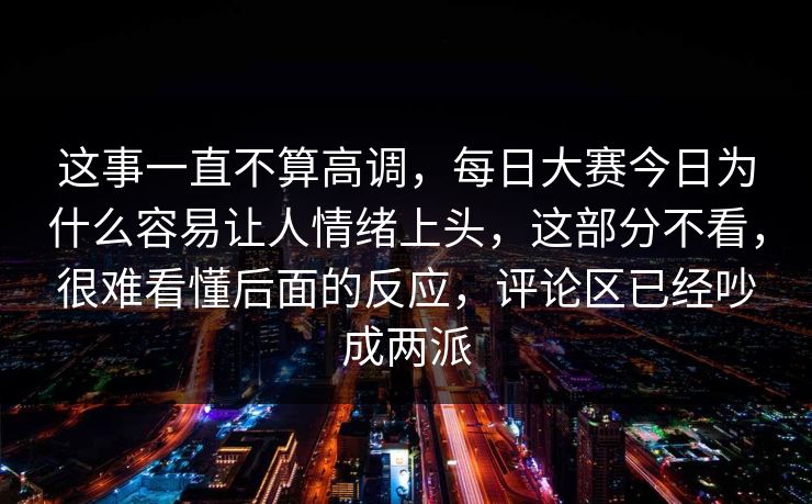 这事一直不算高调，每日大赛今日为什么容易让人情绪上头，这部分不看，很难看懂后面的反应，评论区已经吵成两派