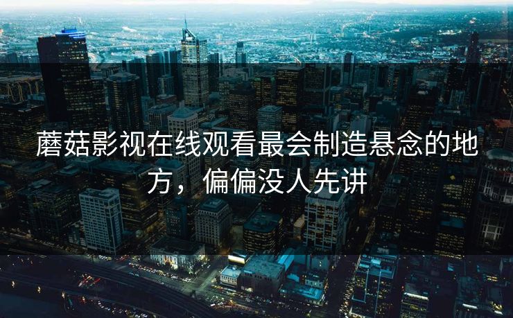 蘑菇影视在线观看最会制造悬念的地方，偏偏没人先讲