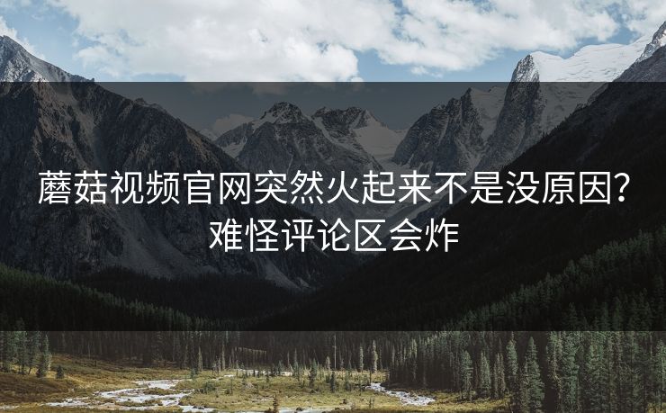 蘑菇视频官网突然火起来不是没原因？难怪评论区会炸
