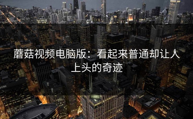 蘑菇视频电脑版：看起来普通却让人上头的奇迹