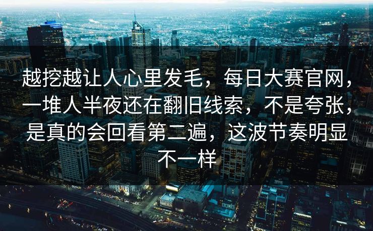 越挖越让人心里发毛，每日大赛官网，一堆人半夜还在翻旧线索，不是夸张，是真的会回看第二遍，这波节奏明显不一样