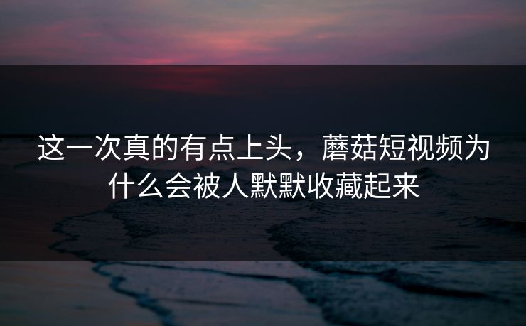 这一次真的有点上头,蘑菇短视频为什么会被人默默收藏起来 这一次真的有点上头,蘑菇短视频为什么会被人默默收藏起来