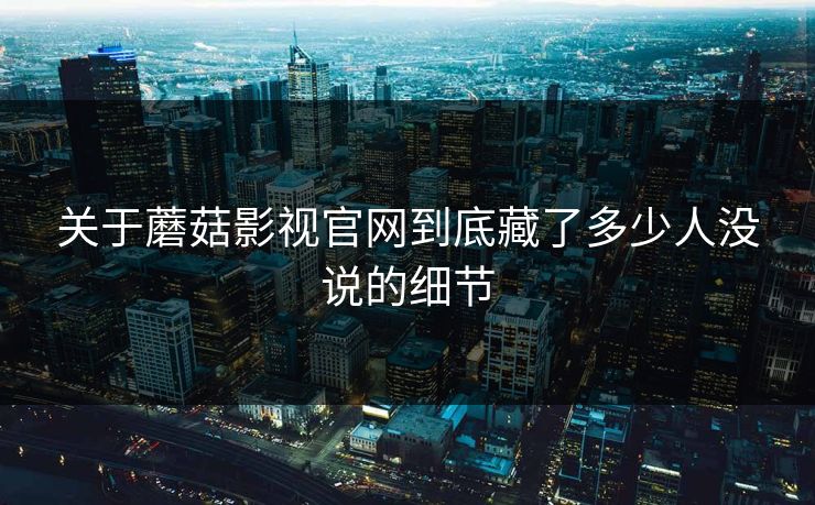 关于蘑菇影视官网到底藏了多少人没说的细节 关于蘑菇影视官网到底藏了多少人没说的细节