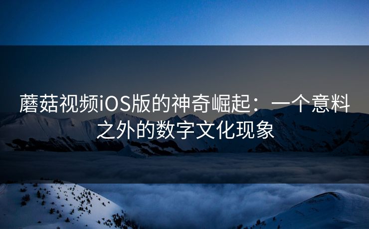 蘑菇视频iOS版的神奇崛起：一个意料之外的数字文化现象