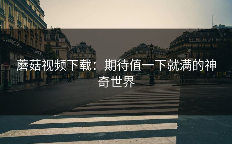蘑菇视频下载：期待值一下就满的神奇世界