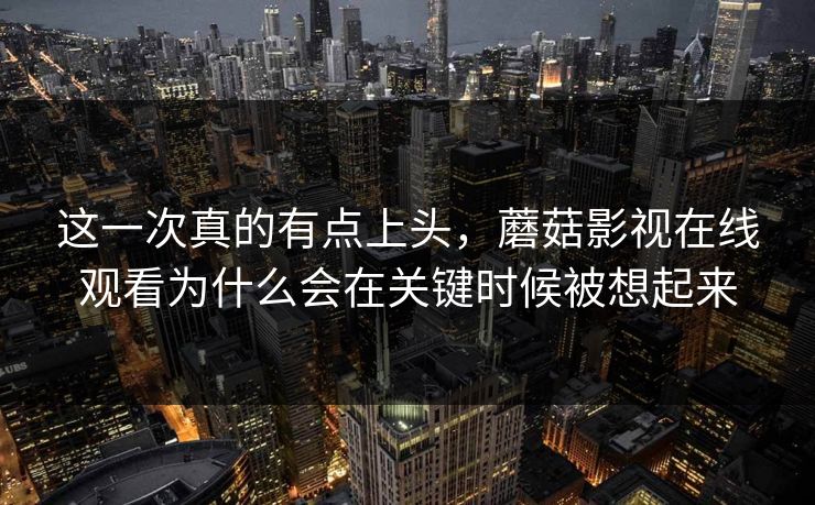 这一次真的有点上头,蘑菇影视在线观看为什么会在关键时候被想起来 这一次真的有点上头,蘑菇影视在线观看为什么会在关键时候被想起来