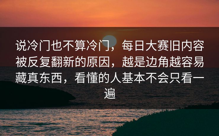 说冷门也不算冷门，每日大赛旧内容被反复翻新的原因，越是边角越容易藏真东西，看懂的人基本不会只看一遍