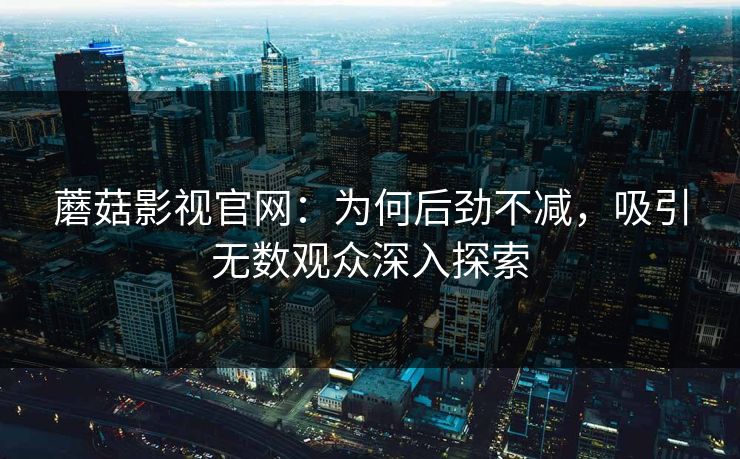 蘑菇影视官网:为何后劲不减,吸引无数观众深入探索 蘑菇影视官网:为何后劲不减,吸引无数观众深入探索