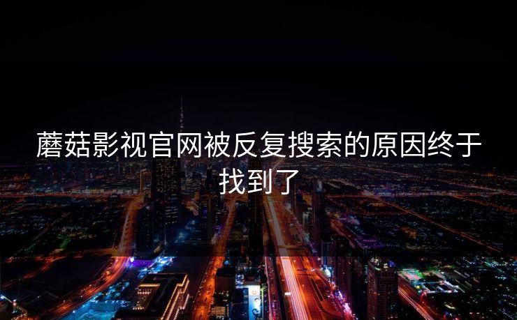 蘑菇影视官网被反复搜索的原因终于找到了