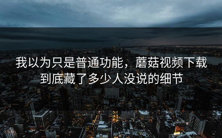 我以为只是普通功能,蘑菇视频下载到底藏了多少人没说的细节 我以为只是普通功能,蘑菇视频下载到底藏了多少人没说的细节