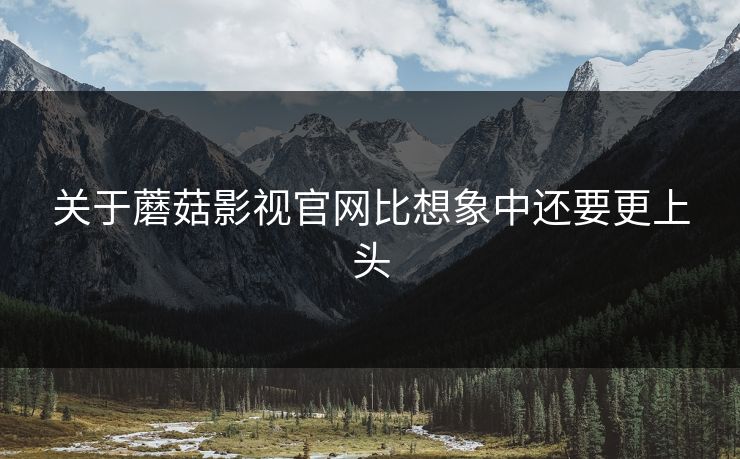 关于蘑菇影视官网比想象中还要更上头 关于蘑菇影视官网比想象中还要更上头