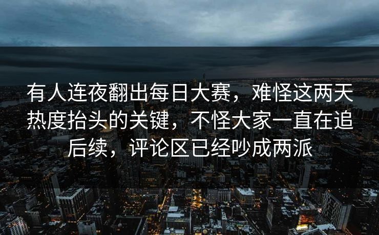 有人连夜翻出每日大赛,难怪这两天热度抬头的关键,不怪大家一直在追后续,评论区已经吵成两派 有人连夜翻出每日大赛,难怪这两天热度抬头的关键,不怪大家一直在追后续,评论区已经吵成两派