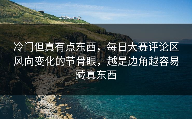 冷门但真有点东西,每日大赛评论区风向变化的节骨眼,越是边角越容易藏真东西 冷门但真有点东西,每日大赛评论区风向变化的节骨眼,越是边角越容易藏真东西