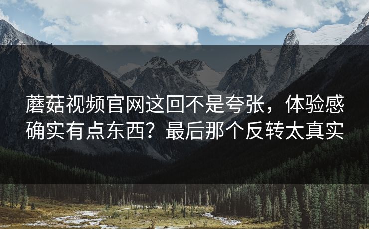 蘑菇视频官网这回不是夸张,体验感确实有点东西?最后那个反转太真实 蘑菇视频官网这回不是夸张,体验感确实有点东西?最后那个反转太真实