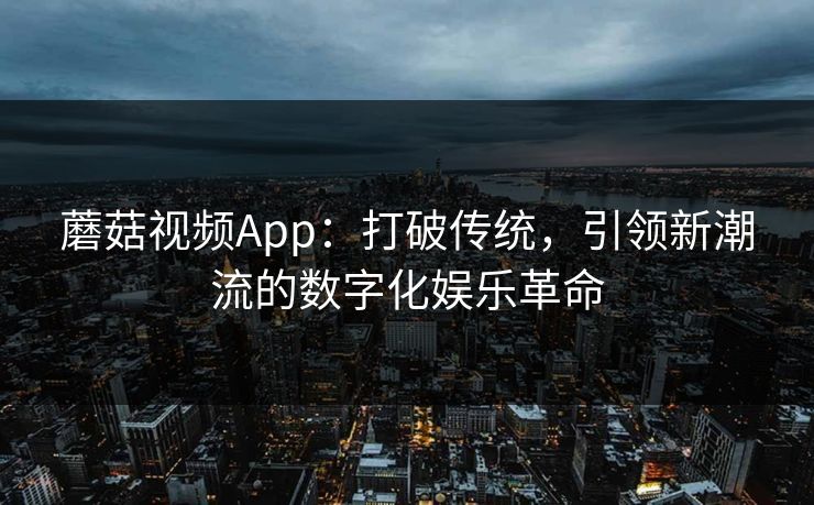 蘑菇视频App:打破传统,引领新潮流的数字化娱乐革命 蘑菇视频App:打破传统,引领新潮流的数字化娱乐革命