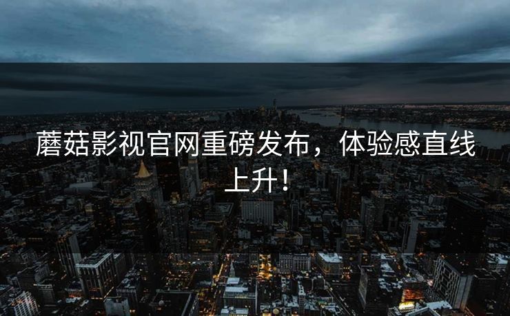 蘑菇影视官网重磅发布,体验感直线上升! 蘑菇影视官网重磅发布,体验感直线上升!