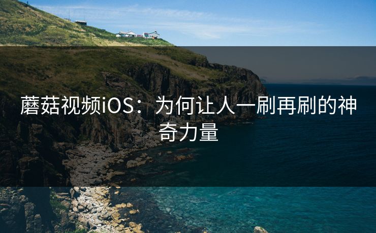 蘑菇视频iOS:为何让人一刷再刷的神奇力量 蘑菇视频iOS:为何让人一刷再刷的神奇力量