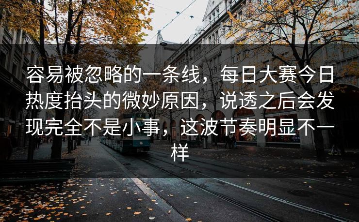 容易被忽略的一条线,每日大赛今日热度抬头的微妙原因,说透之后会发现完全不是小事,这波节奏明显不一样 容易被忽略的一条线,每日大赛今日热度抬头的微妙原因,说透之后会发现完全不是小事,这波节奏明显不一样