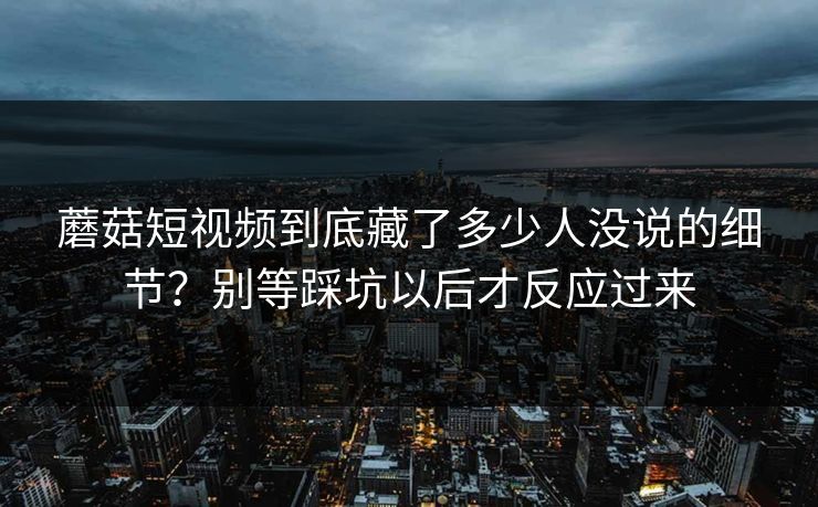 蘑菇短视频到底藏了多少人没说的细节?别等踩坑以后才反应过来 蘑菇短视频到底藏了多少人没说的细节?别等踩坑以后才反应过来