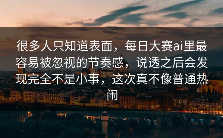 很多人只知道表面，每日大赛ai里最容易被忽视的节奏感，说透之后会发现完全不是小事，这次真不像普通热闹