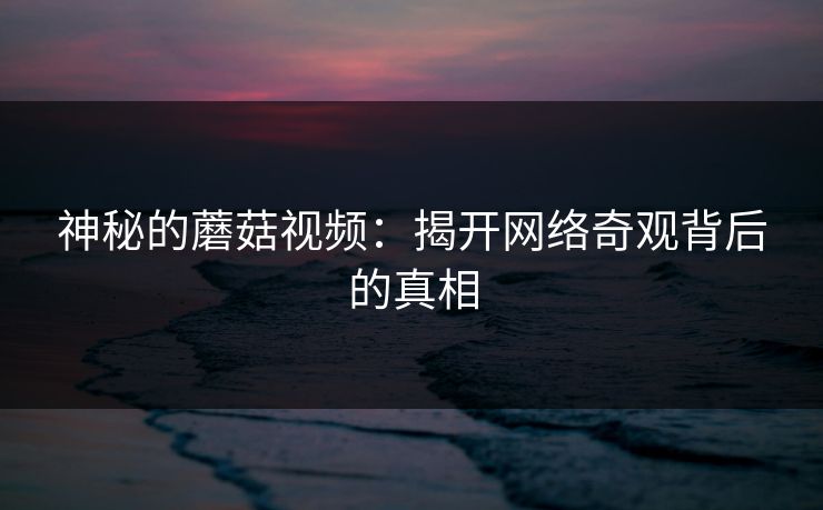 神秘的蘑菇视频:揭开网络奇观背后的真相 神秘的蘑菇视频:揭开网络奇观背后的真相