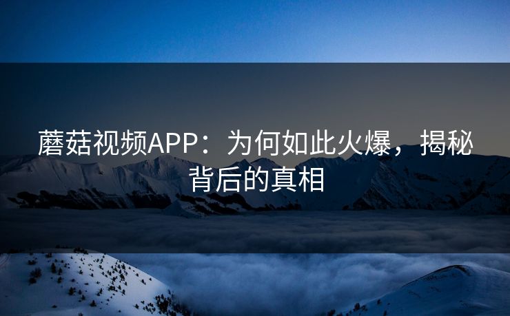 蘑菇视频APP:为何如此火爆,揭秘背后的真相 蘑菇视频APP:为何如此火爆,揭秘背后的真相