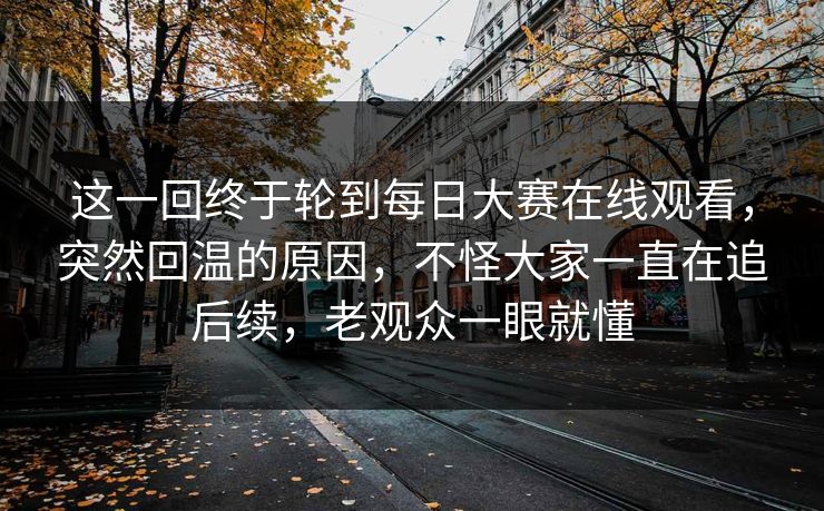 这一回终于轮到每日大赛在线观看,突然回温的原因,不怪大家一直在追后续,老观众一眼就懂 这一回终于轮到每日大赛在线观看,突然回温的原因,不怪大家一直在追后续,老观众一眼就懂