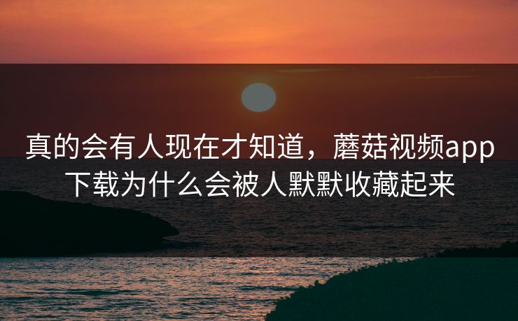 真的会有人现在才知道,蘑菇视频app下载为什么会被人默默收藏起来 真的会有人现在才知道,蘑菇视频app下载为什么会被人默默收藏起来