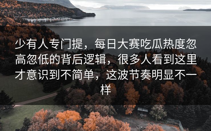 少有人专门提，每日大赛吃瓜热度忽高忽低的背后逻辑，很多人看到这里才意识到不简单，这波节奏明显不一样