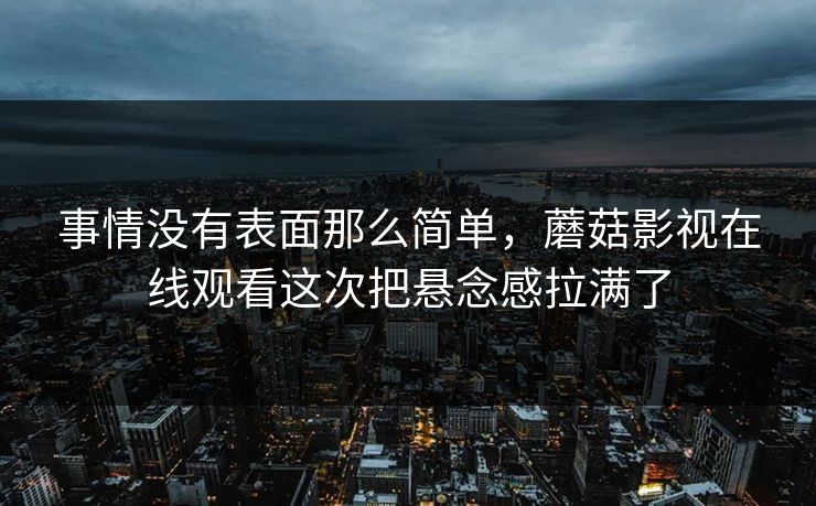 事情没有表面那么简单,蘑菇影视在线观看这次把悬念感拉满了 事情没有表面那么简单,蘑菇影视在线观看这次把悬念感拉满了