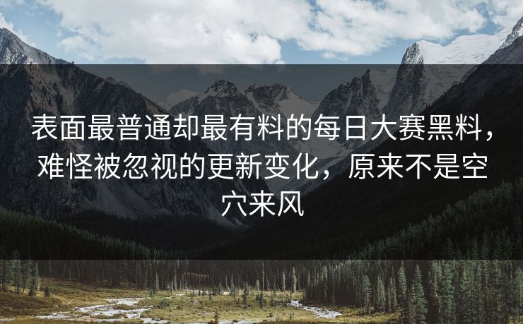 表面最普通却最有料的每日大赛黑料，难怪被忽视的更新变化，原来不是空穴来风