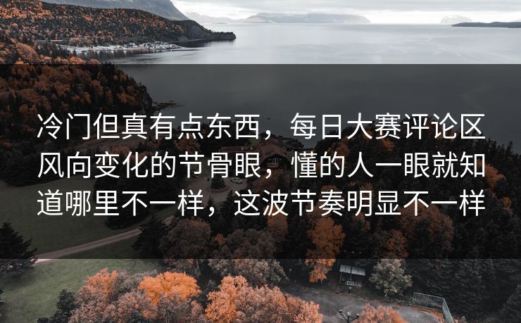 冷门但真有点东西,每日大赛评论区风向变化的节骨眼,懂的人一眼就知道哪里不一样,这波节奏明显不一样 冷门但真有点东西,每日大赛评论区风向变化的节骨眼,懂的人一眼就知道哪里不一样,这波节奏明显不一样