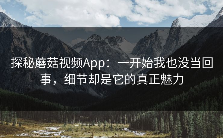 探秘蘑菇视频App:一开始我也没当回事,细节却是它的真正魅力 探秘蘑菇视频App:一开始我也没当回事,细节却是它的真正魅力
