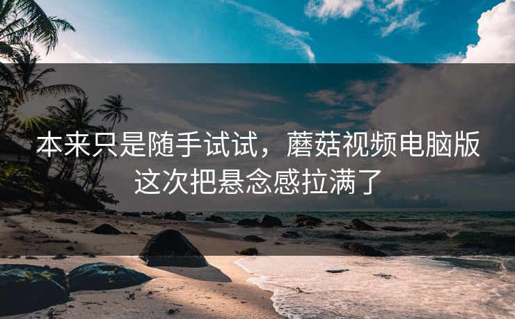 本来只是随手试试,蘑菇视频电脑版这次把悬念感拉满了 本来只是随手试试,蘑菇视频电脑版这次把悬念感拉满了