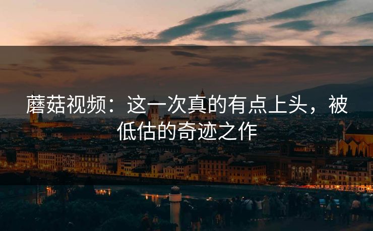 蘑菇视频:这一次真的有点上头,被低估的奇迹之作 蘑菇视频:这一次真的有点上头,被低估的奇迹之作