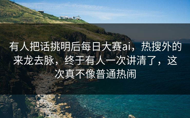 有人把话挑明后每日大赛ai,热搜外的来龙去脉,终于有人一次讲清了,这次真不像普通热闹 有人把话挑明后每日大赛ai,热搜外的来龙去脉,终于有人一次讲清了,这次真不像普通热闹