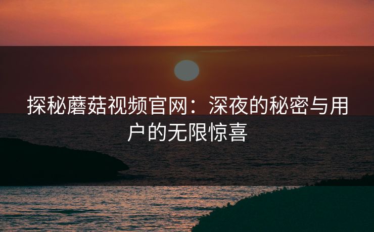 探秘蘑菇视频官网:深夜的秘密与用户的无限惊喜 探秘蘑菇视频官网:深夜的秘密与用户的无限惊喜