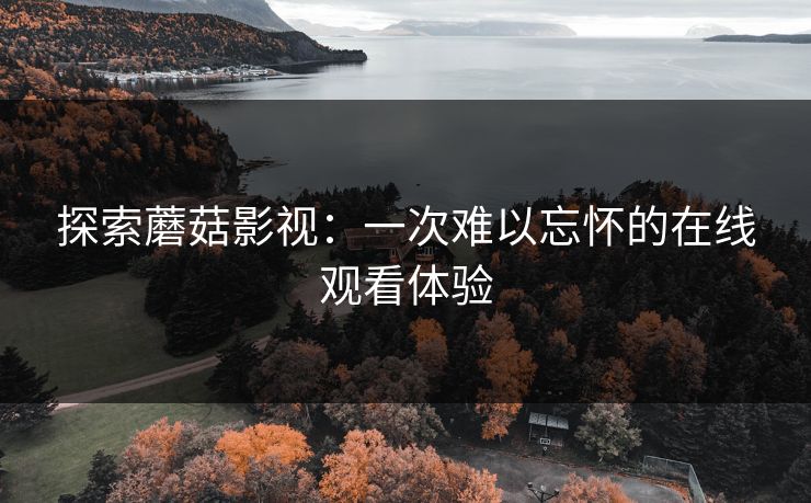 探索蘑菇影视:一次难以忘怀的在线观看体验 探索蘑菇影视:一次难以忘怀的在线观看体验