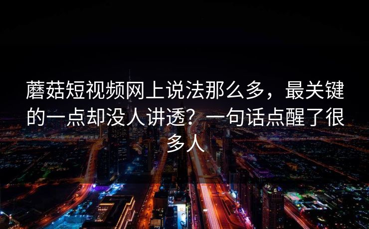 蘑菇短视频网上说法那么多，最关键的一点却没人讲透？一句话点醒了很多人