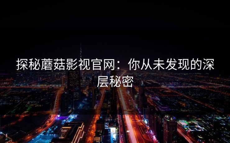 探秘蘑菇影视官网:你从未发现的深层秘密 探秘蘑菇影视官网:你从未发现的深层秘密