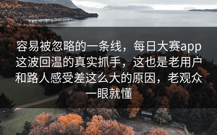 容易被忽略的一条线,每日大赛app这波回温的真实抓手,这也是老用户和路人感受差这么大的原因,老观众一眼就懂 容易被忽略的一条线,每日大赛app这波回温的真实抓手,这也是老用户和路人感受差这么大的原因,老观众一眼就懂